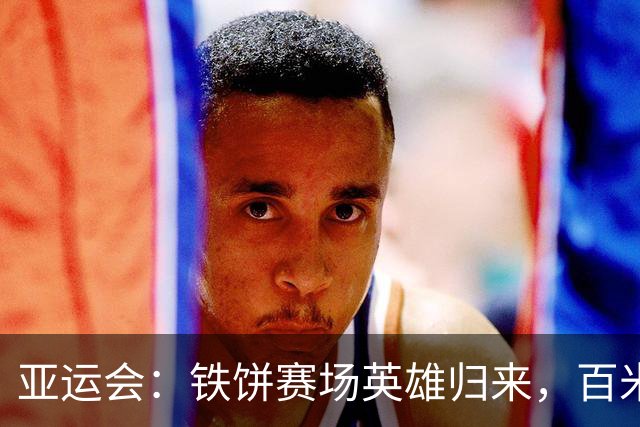 亚运会：铁饼赛场英雄归来，百米预赛闪耀星辰