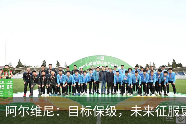 阿尔维尼：目标保级，未来征服更高峰！